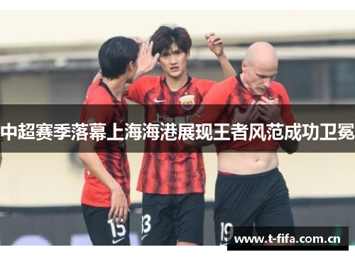 中超赛季落幕上海海港展现王者风范成功卫冕 中超赛季落幕上海海港展现王者风范成功卫冕